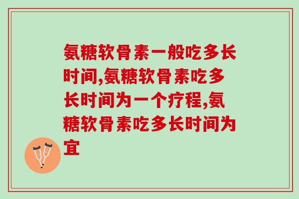 氨糖软骨素一般吃多长时间，还在这样吃的要注意了！