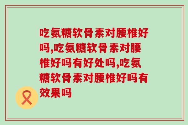 吃氨糖软骨素对腰椎好吗,你一定要知道的 吃氨糖软骨素对腰椎好吗,你一定要知道的