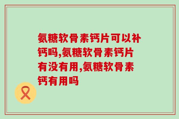 氨糖软骨素钙片可以补钙吗？这个你还不知道吧？