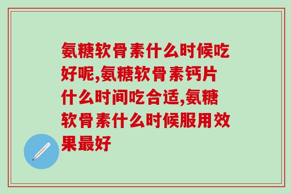 氨糖软骨素什么时候吃好呢?还在这样吃?! 氨糖软骨素什么时候吃好呢?还在这样吃?!