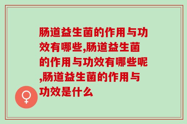 肠道益生菌的作用与功效有哪些?养生的你一定要知道! 肠道益生菌的作用与功效有哪些?养生的你一定要知道!