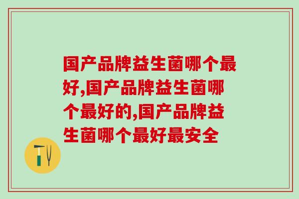 国产品牌益生菌哪个好,你知道多少? 国产品牌益生菌哪个好,你知道多少?