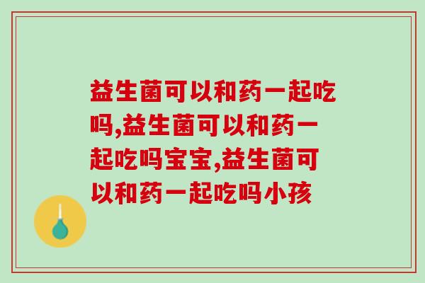 益生菌可以和药一起吃吗,你一定要知道的 益生菌可以和药一起吃吗,你一定要知道的