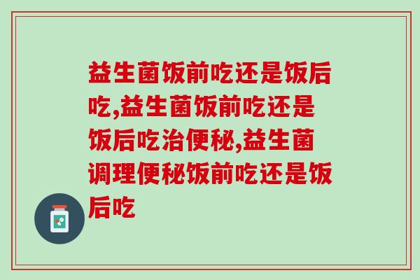 益生菌饭前吃还是饭后吃，养护肠道竟然这多人吃不对