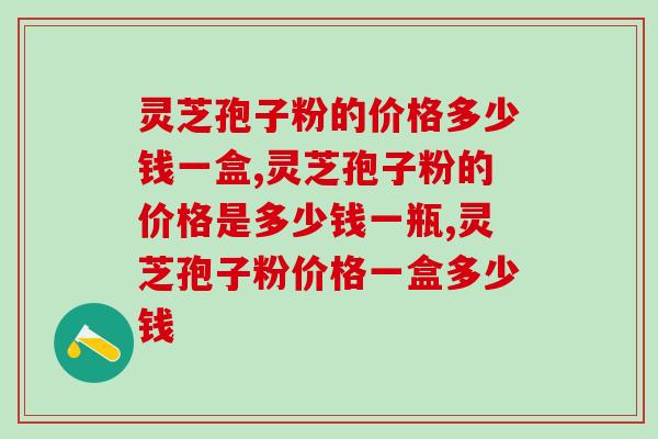 灵芝孢子粉的价格多少钱一盒？钱要花对！