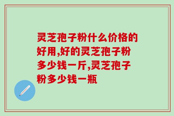 灵芝孢子粉什么价格的好用?别被低价诱惑也别被高价忽悠 灵芝孢子粉什么价格的好用?别被低价诱惑也别被高价忽悠