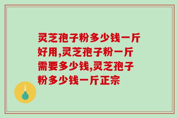 灵芝孢子粉多少钱1斤好用?不看不知道! 灵芝孢子粉多少钱1斤好用?不看不知道!