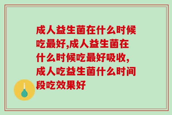 成人益生菌在什么时候吃好?护肠效果翻倍这样吃 成人益生菌在什么时候吃好?护肠效果翻倍这样吃