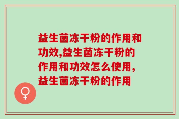 益生菌冻干粉的作用和功效有哪些？几倍于脑白金的效果你信吗！