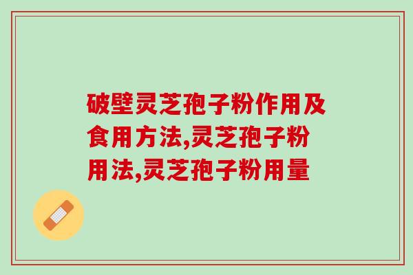 破壁灵芝孢子粉作用及食用方法。1分钟了解灵芝孢子粉