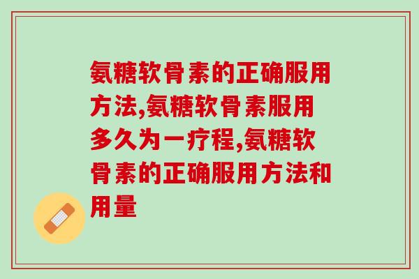 氨糖软骨素的正确服用方法，充分了解每产品，做到把药效发挥到最好！