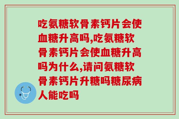 吃氨糖软骨素钙片会使血糖升高吗，一点都不会喔，真的放心使用！