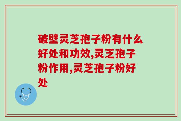 破壁灵芝孢子粉有什么好处和功效？想要健康是每个人的追求