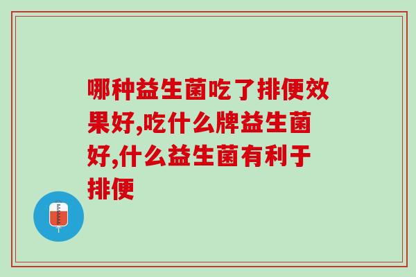 哪种益生菌吃了排便效果好？你有排便的困扰吗那么一定不要错过。
