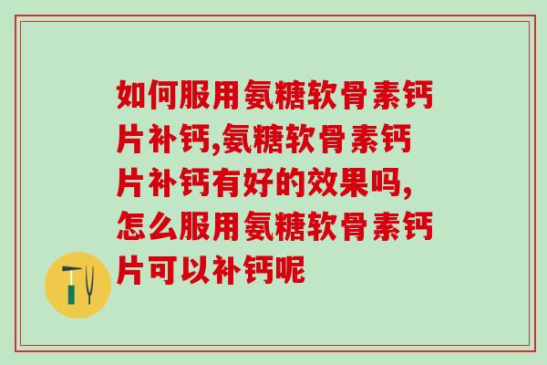 如何服用氨糖软骨素钙片补钙，让我们来了解一下吧。