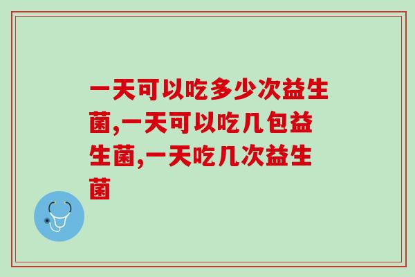 一天可以吃多少次益生菌？你都知道里面的成分吗？