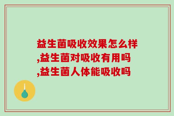 益生菌吸收效果怎么样?我感觉效果不错,可以一试! 益生菌吸收效果怎么样?我感觉效果不错,可以一试!