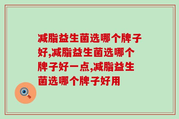 减脂益生菌选哪个牌子好？减脂益生菌怎么选？