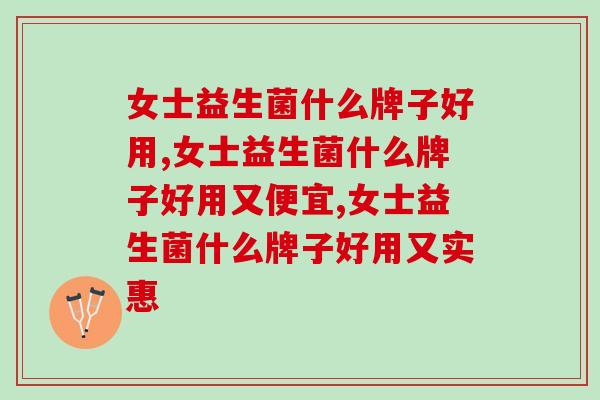 女士益生菌什么牌子好用?女士益生菌该怎么选? 女士益生菌什么牌子好用?女士益生菌该怎么选?