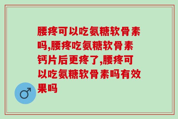 腰疼可以吃氨糖软骨素吗，不仅可以，而且效果非常好！