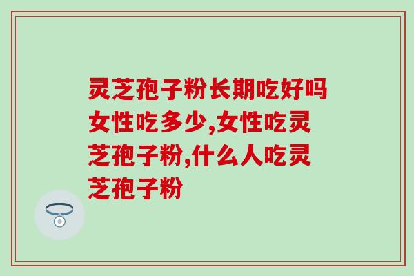 灵芝孢子粉长期吃好吗？女性吃多少？女性也要这样