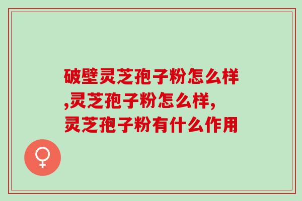 破壁灵芝孢子粉怎么样?这几点你了解吗 破壁灵芝孢子粉怎么样?这几点你了解吗