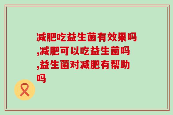 减肥吃益生菌有效果吗？是智商税还是真福利？
