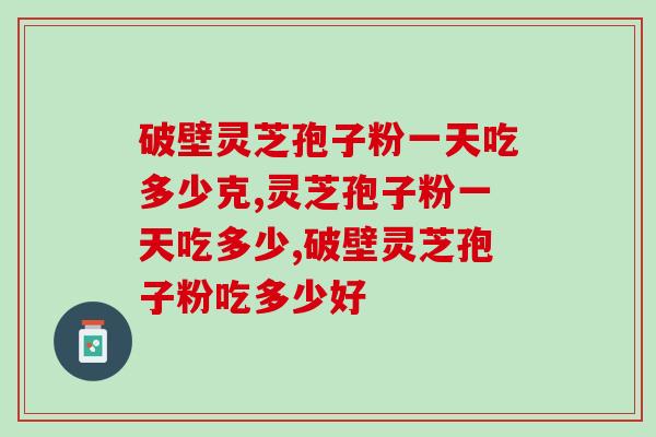 破壁灵芝孢子粉一天吃多少克？吃之前了解一下哦