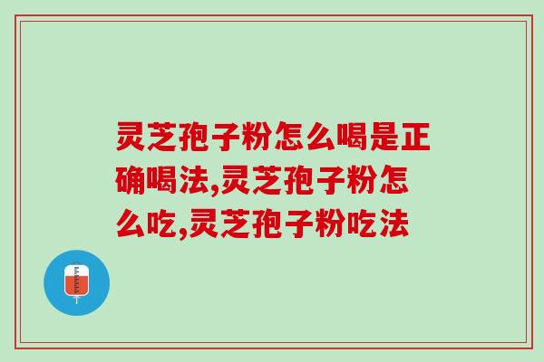 灵芝孢子粉怎么喝是正确喝法，许多人都吃错了！