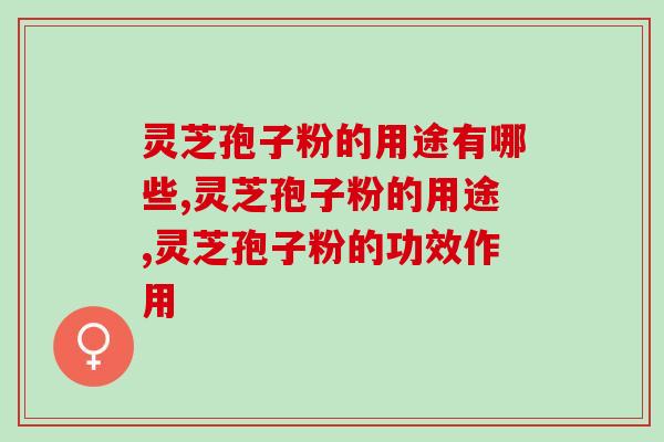 灵芝孢子粉的用途有哪些？这3点你肯定不知道