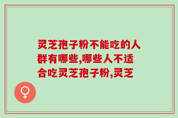 灵芝孢子粉不能吃的人群有哪些？看看你适合吃吗！