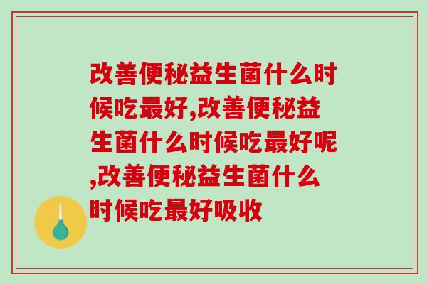 改善便秘益生菌什么时候吃最好，你知道吗？