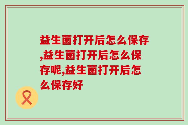 益生菌打开后怎么保存，你必须要知道的常识