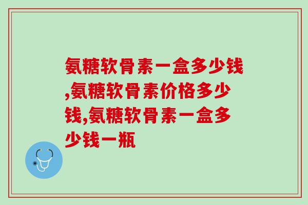 氨糖软骨素一盒多少钱，真的不贵，而且非常的好用！