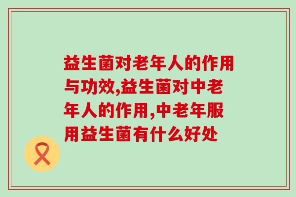 益生菌对老年人的作用与功效？最专业的答案来了！