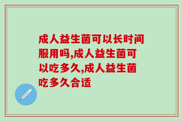 成人益生菌可以长期吃吗?那些你不知道的干货都在这里 成人益生菌可以长期吃吗?那些你不知道的干货都在这里
