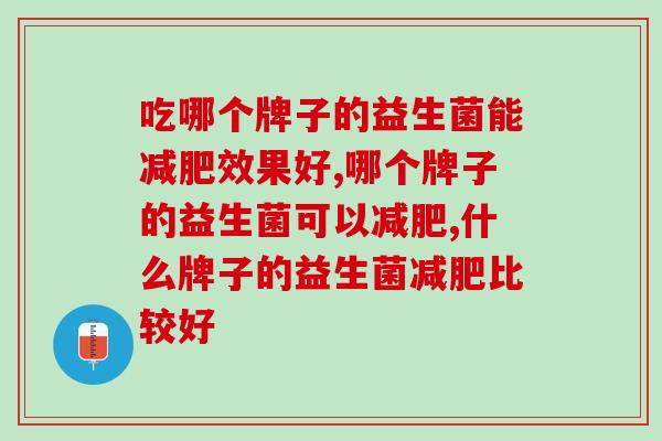 吃哪个牌子的益生菌能减肥？你选择对了吗？应该怎么选择？