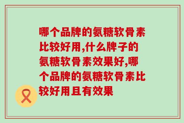 哪个品牌的氨糖软骨素比较好用，一起关注一下吧。
