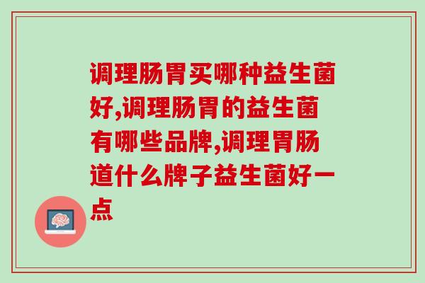 调理胃肠道什么牌子益生菌好？一文让你搞清楚