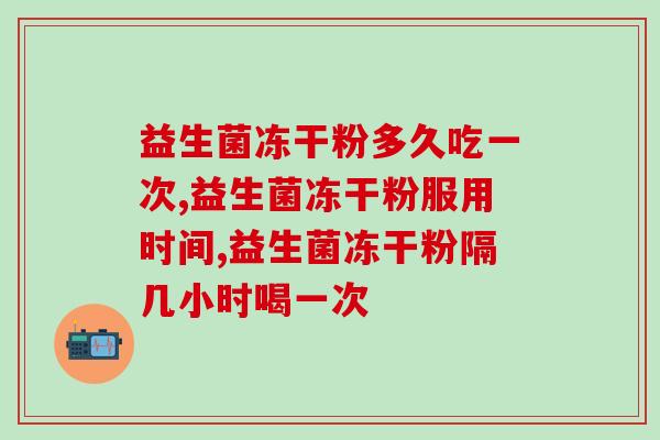 益生菌冻干粉多久吃一次?切忌食用过度! 益生菌冻干粉多久吃一次?切忌食用过度!