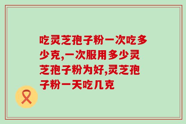 吃灵芝孢子粉一次吃多少克？在这个范围内不会出错