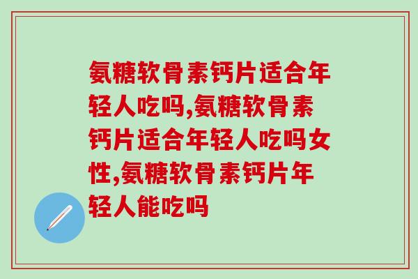 氨糖软骨素钙片适合年轻人吃吗,一定要知道 氨糖软骨素钙片适合年轻人吃吗,一定要知道