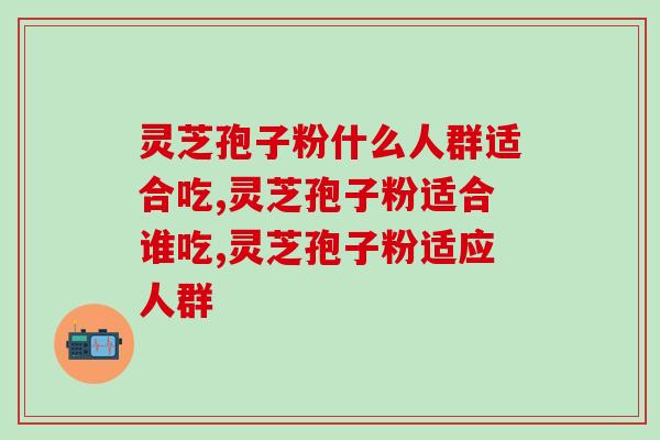 灵芝孢子粉什么人群适合吃？这些你了解多少呢