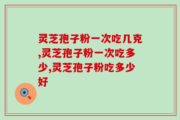 灵芝孢子粉一次吃几克？你知道怎么吃好吗