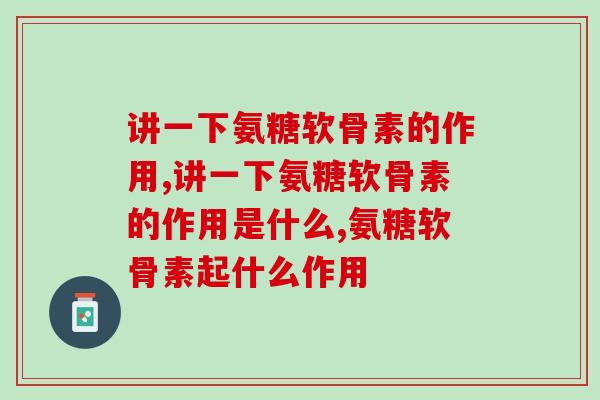 讲一下氨糖软骨素的作用，自己一定要知道！