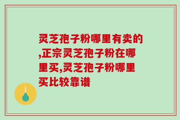 灵芝孢子粉哪里有卖的？哪里比较靠谱？