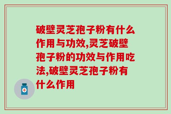 破壁灵芝孢子粉有什么作用与功效?难怪这么多人服用 破壁灵芝孢子粉有什么作用与功效?难怪这么多人服用
