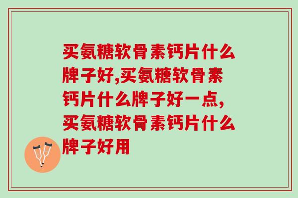 买氨糖软骨素钙片什么牌子好,必学!必懂! 买氨糖软骨素钙片什么牌子好,必学!必懂!