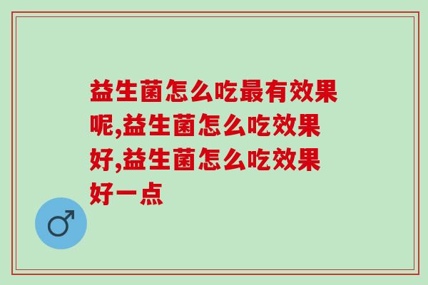 呵护肠道健康首选益生菌，益生菌怎么吃最有效果呢？