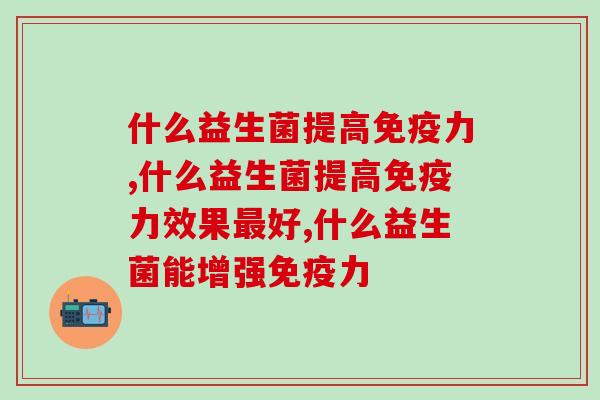 什么益生菌提高免疫力？增强抵御疾病能力少不了它